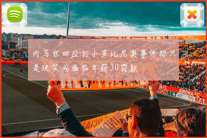 内马尔回应打小罗比尼奥事件称只是玩笑或面临年薪30罚款