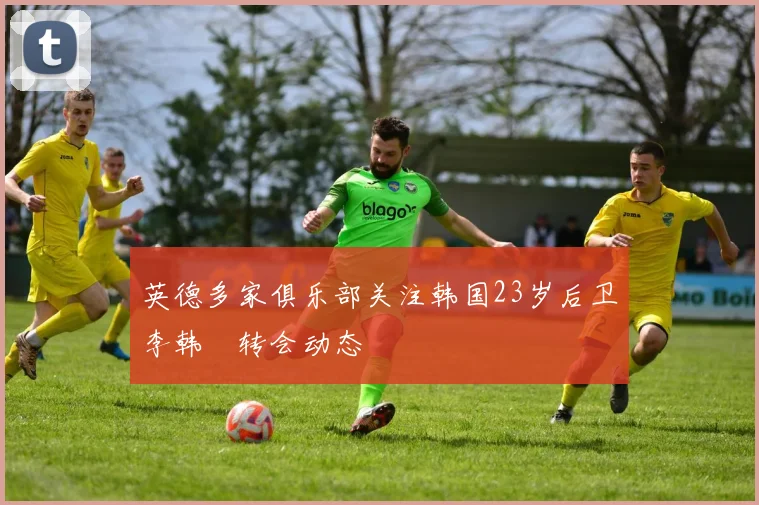 英德多家俱乐部关注韩国23岁后卫李韩汎转会动态