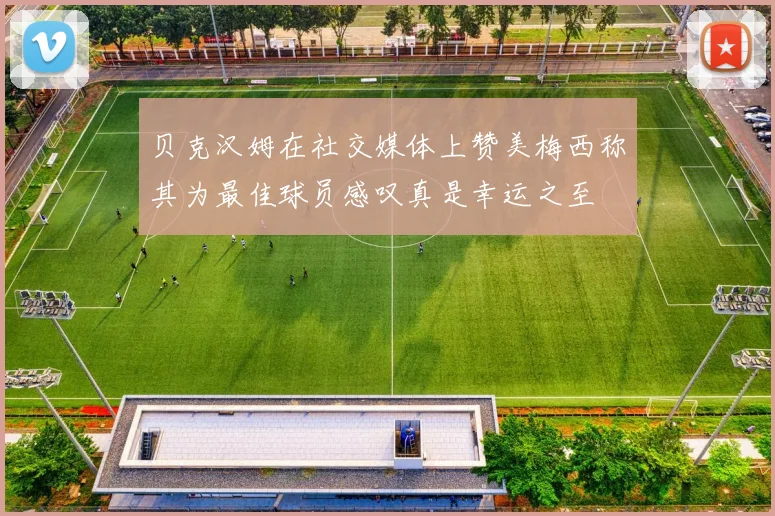 贝克汉姆在社交媒体上赞美梅西称其为最佳球员感叹真是幸运之至