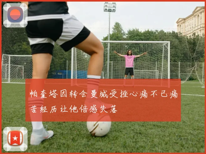 帕奎塔因转会曼城受挫心痛不已痛苦经历让他倍感失落