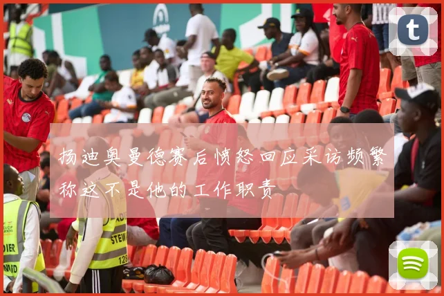 扬迪奥曼德赛后愤怒回应采访频繁称这不是他的工作职责
