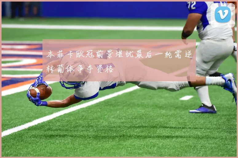 本菲卡欧冠前景堪忧最后一轮需逆转葡体争夺资格