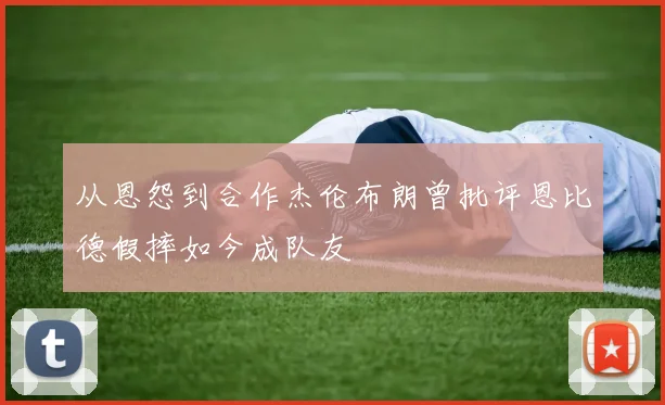 从恩怨到合作杰伦布朗曾批评恩比德假摔如今成队友