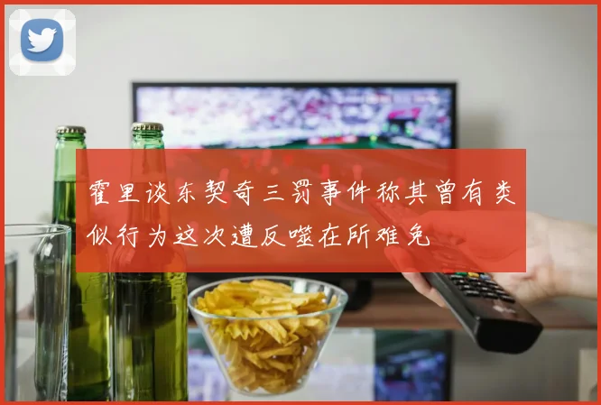 霍里谈东契奇三罚事件称其曾有类似行为这次遭反噬在所难免