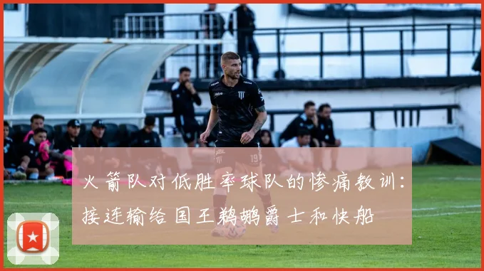 火箭队对低胜率球队的惨痛教训：接连输给国王鹈鹕爵士和快船