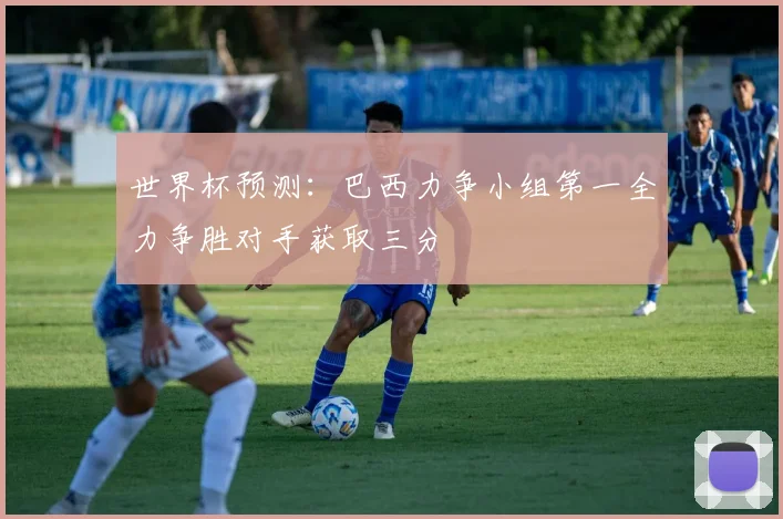 世界杯预测：巴西力争小组第一全力争胜对手获取三分