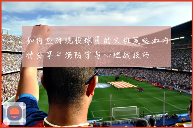 如何应对现役球员的文班策略加内特分享半场防守与心理战技巧