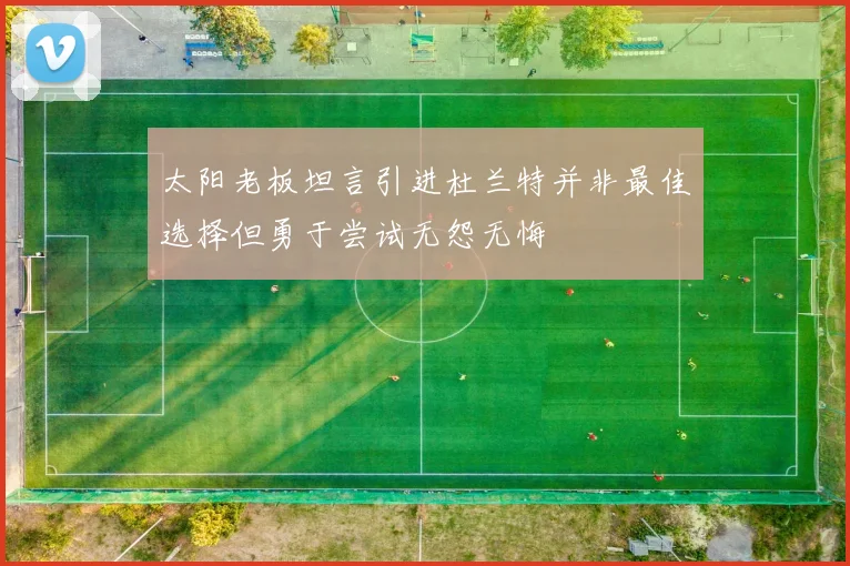 太阳老板坦言引进杜兰特并非最佳选择但勇于尝试无怨无悔