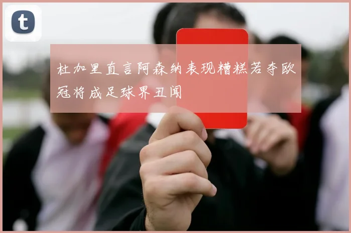 杜加里直言阿森纳表现糟糕若夺欧冠将成足球界丑闻