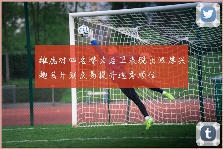 雄鹿对四名潜力后卫表现出浓厚兴趣或计划交易提升选秀顺位