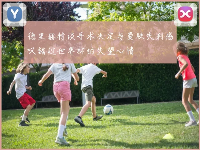 德里赫特谈手术决定与曼联失利感叹错过世界杯的失望心情
