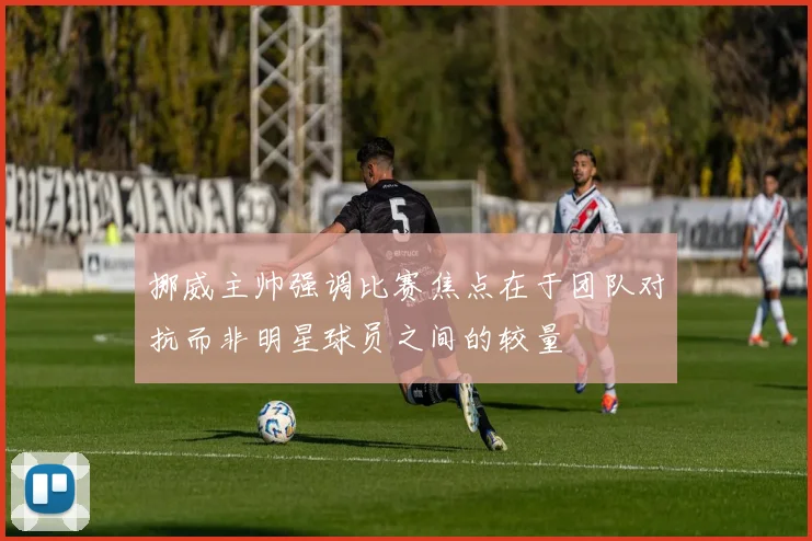 挪威主帅强调比赛焦点在于团队对抗而非明星球员之间的较量