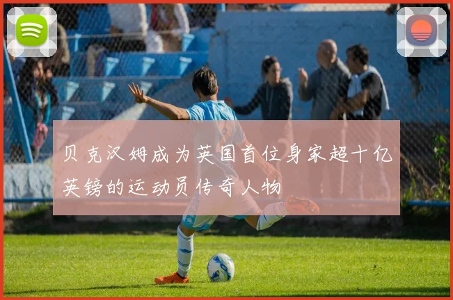 贝克汉姆成为英国首位身家超十亿英镑的运动员传奇人物