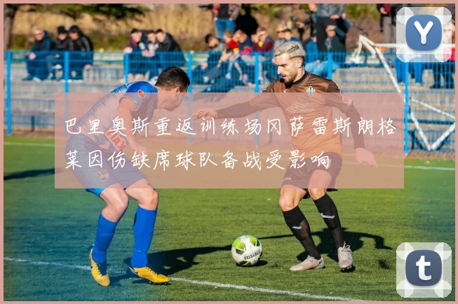巴里奥斯重返训练场冈萨雷斯朗格莱因伤缺席球队备战受影响