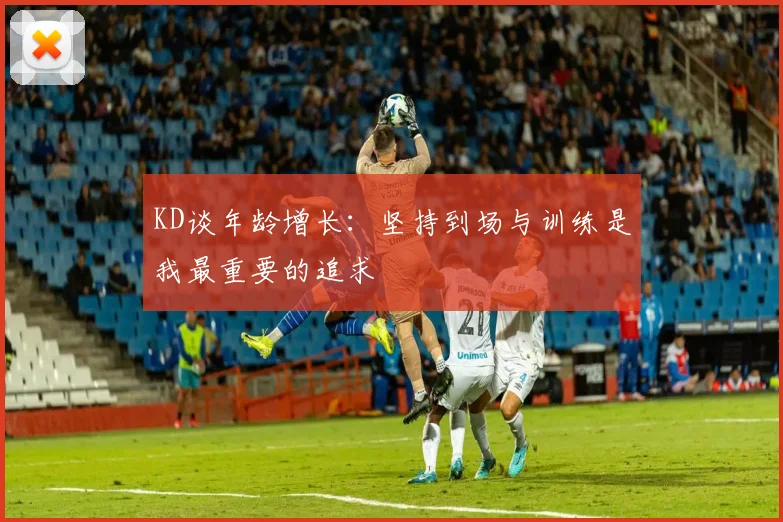 KD谈年龄增长：坚持到场与训练是我最重要的追求