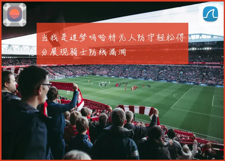 当我是追梦吗哈特无人防守轻松得分展现骑士防线漏洞