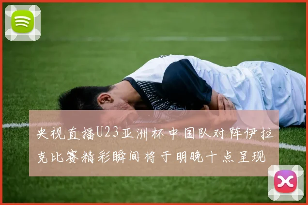 央视直播U23亚洲杯中国队对阵伊拉克比赛精彩瞬间将于明晚十点呈现