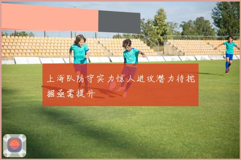 上海队防守实力惊人进攻潜力待挖掘亟需提升