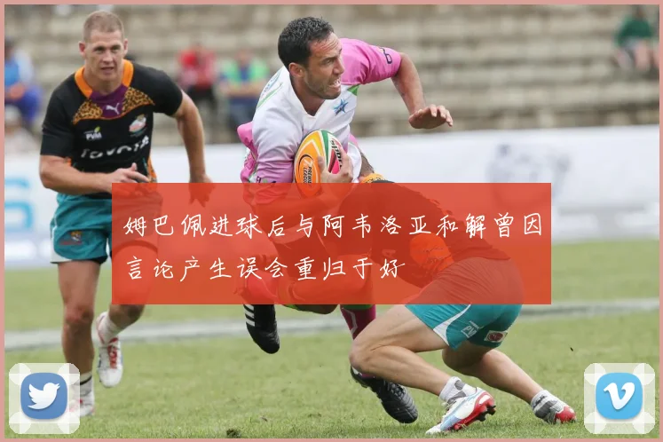 姆巴佩进球后与阿韦洛亚和解曾因言论产生误会重归于好