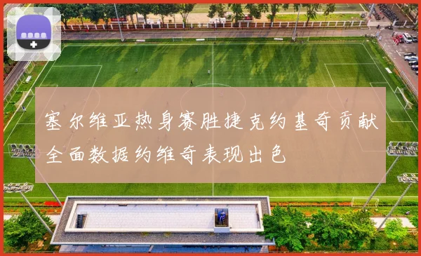塞尔维亚热身赛胜捷克约基奇贡献全面数据约维奇表现出色