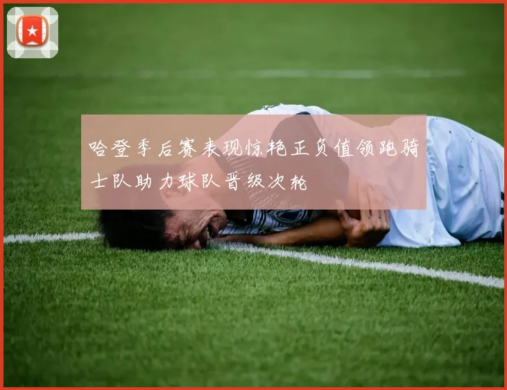 哈登季后赛表现惊艳正负值领跑骑士队助力球队晋级次轮