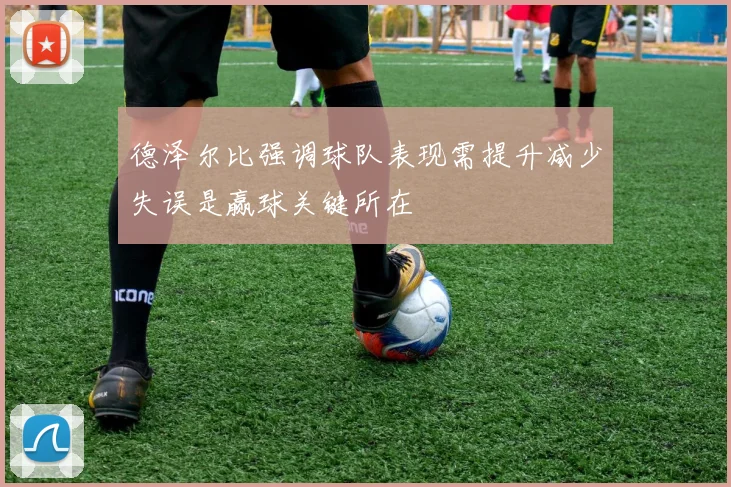 德泽尔比强调球队表现需提升减少失误是赢球关键所在