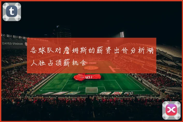 各球队对詹姆斯的薪资出价分析湖人独占顶薪机会