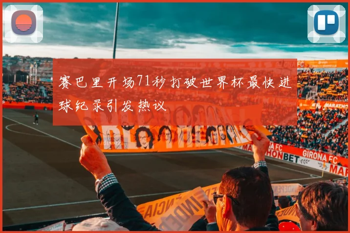 赛巴里开场71秒打破世界杯最快进球纪录引发热议