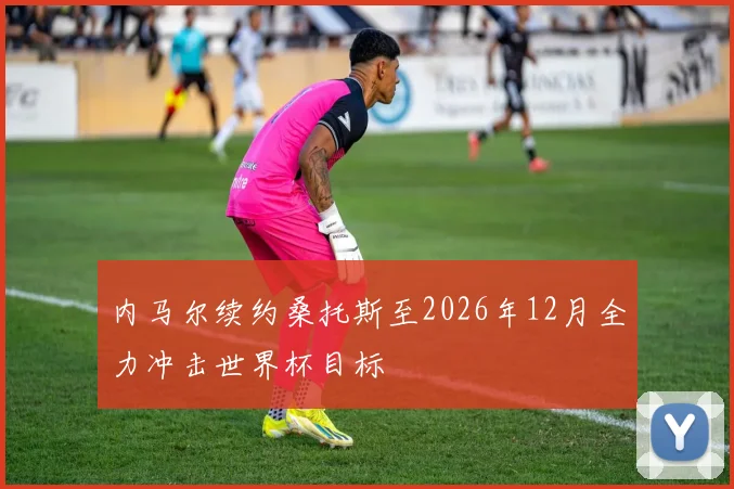内马尔续约桑托斯至2026年12月全力冲击世界杯目标