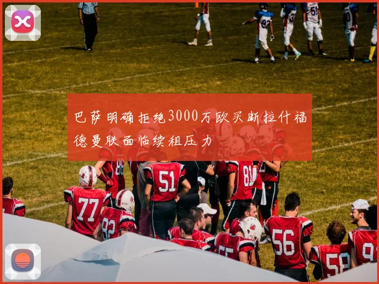 巴萨明确拒绝3000万欧买断拉什福德曼联面临续租压力