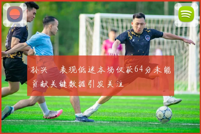 孙兴慜表现低迷本场仅获64分未能贡献关键数据引发关注