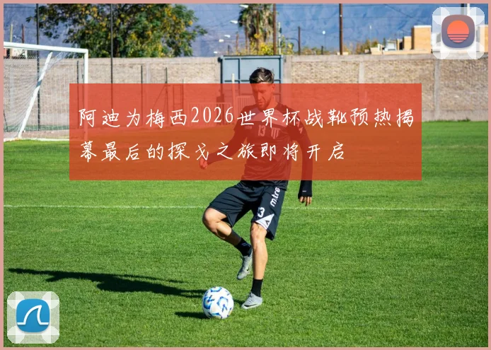 阿迪为梅西2026世界杯战靴预热揭幕最后的探戈之旅即将开启
