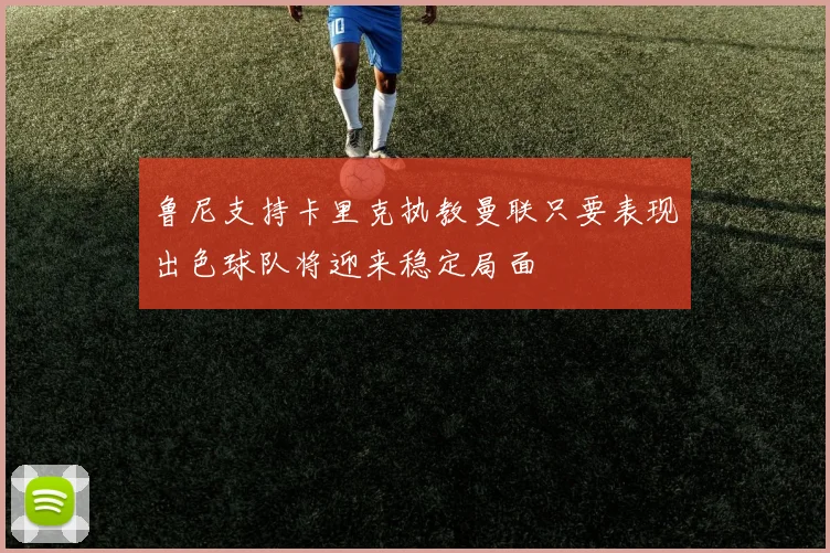 鲁尼支持卡里克执教曼联只要表现出色球队将迎来稳定局面