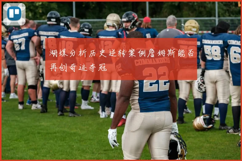 湖媒分析历史逆转案例詹姆斯能否再创奇迹夺冠